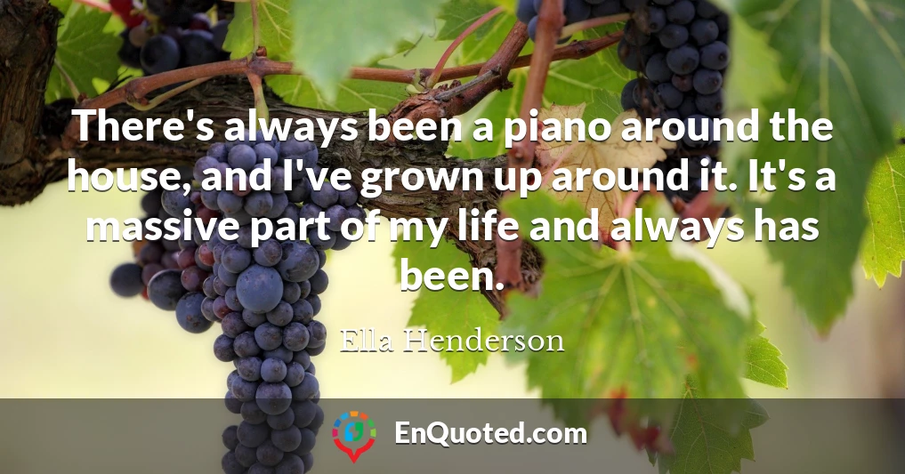 There's always been a piano around the house, and I've grown up around it. It's a massive part of my life and always has been.
