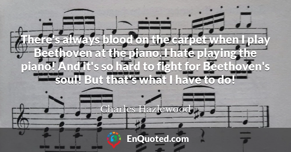 There's always blood on the carpet when I play Beethoven at the piano. I hate playing the piano! And it's so hard to fight for Beethoven's soul! But that's what I have to do!