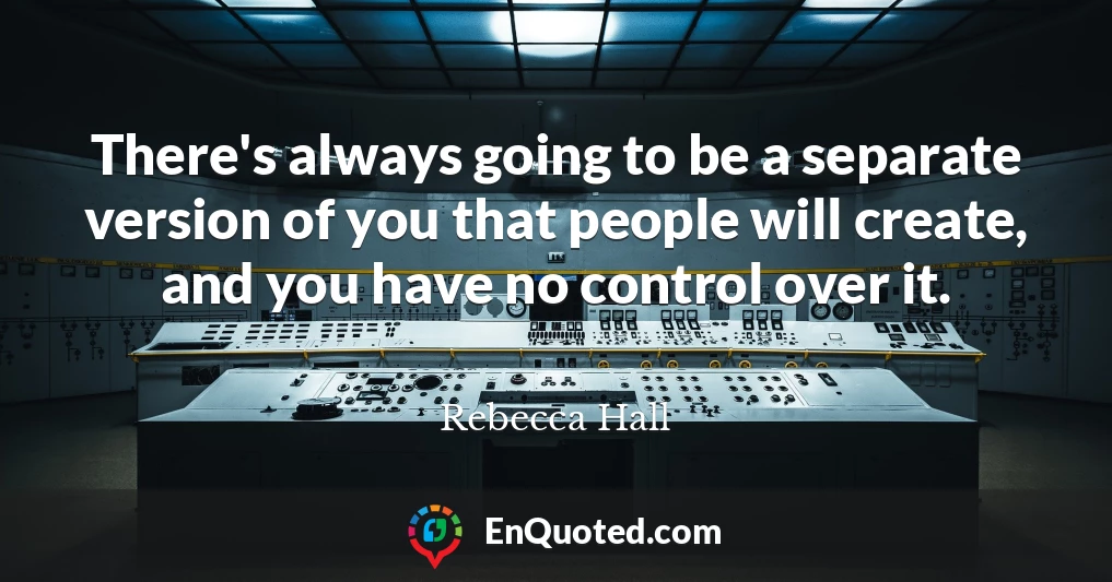 There's always going to be a separate version of you that people will create, and you have no control over it.