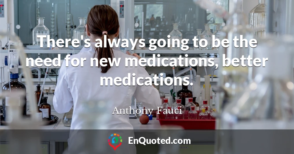 There's always going to be the need for new medications, better medications.
