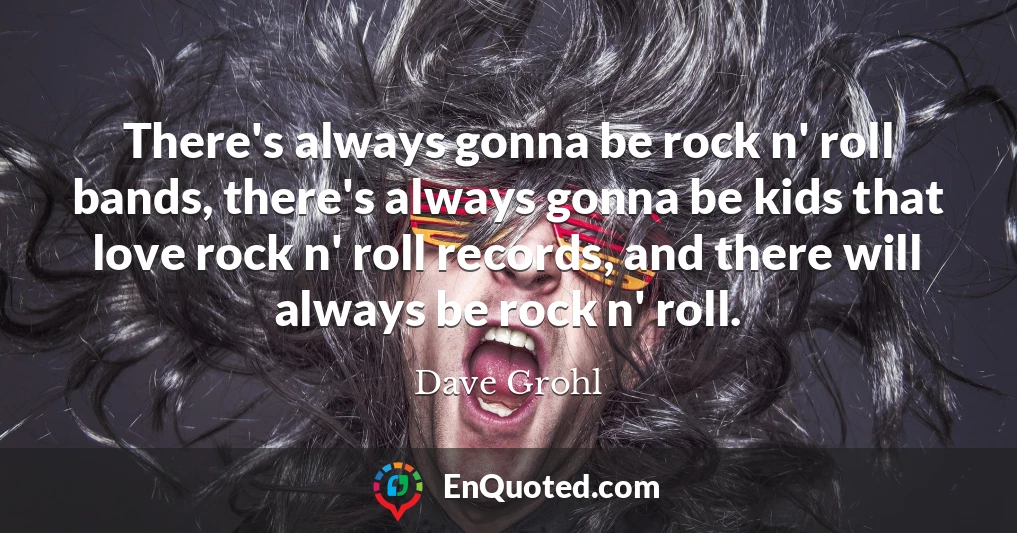 There's always gonna be rock n' roll bands, there's always gonna be kids that love rock n' roll records, and there will always be rock n' roll.