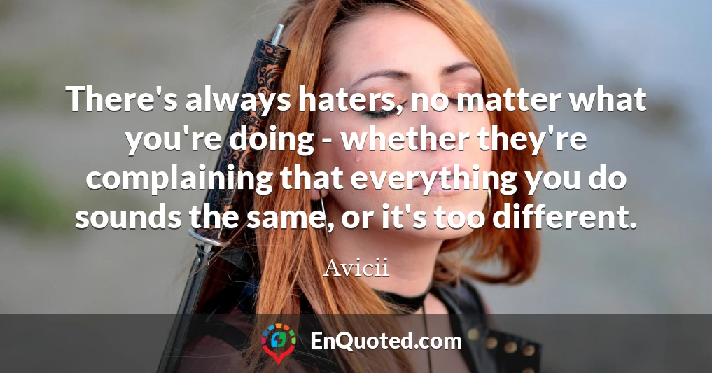 There's always haters, no matter what you're doing - whether they're complaining that everything you do sounds the same, or it's too different.