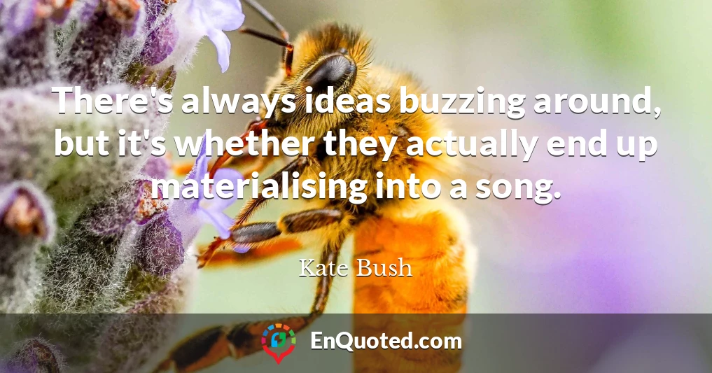 There's always ideas buzzing around, but it's whether they actually end up materialising into a song.