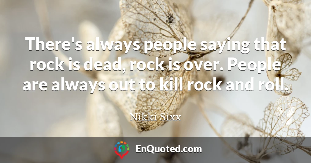 There's always people saying that rock is dead, rock is over. People are always out to kill rock and roll.