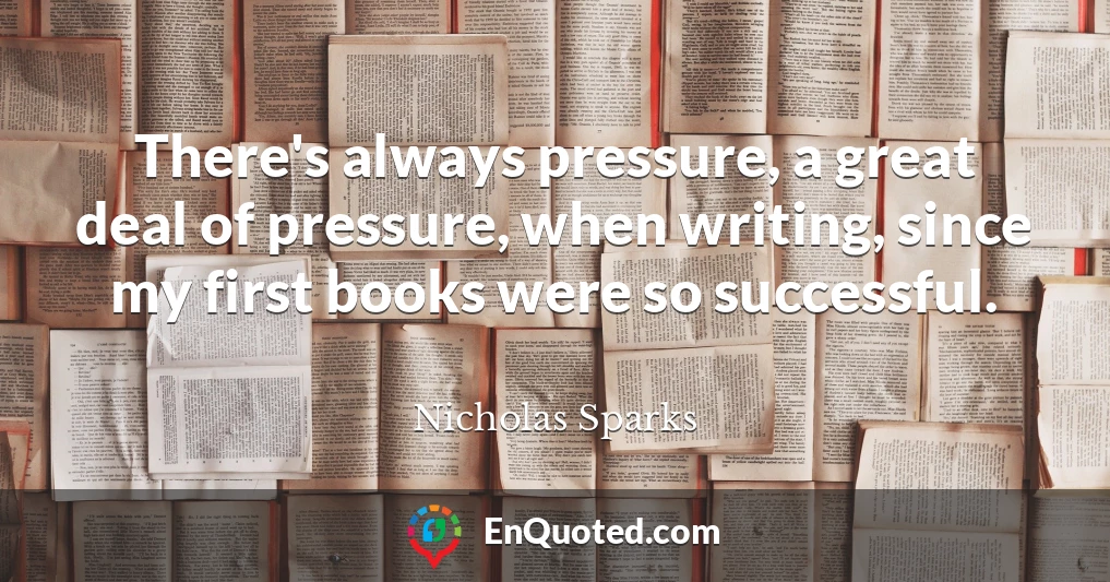 There's always pressure, a great deal of pressure, when writing, since my first books were so successful.