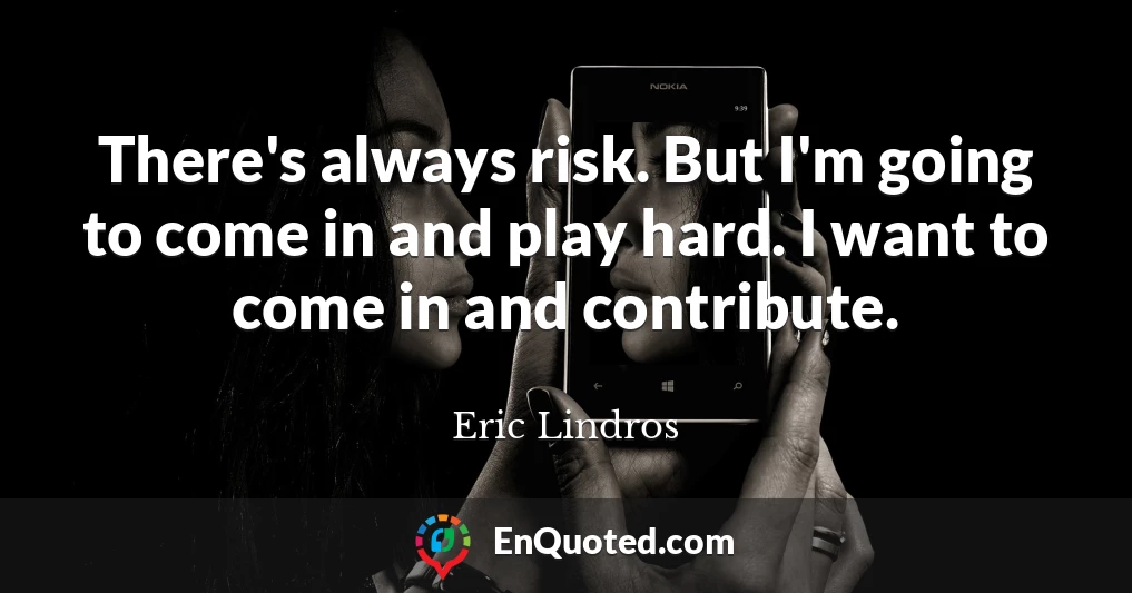 There's always risk. But I'm going to come in and play hard. I want to come in and contribute.