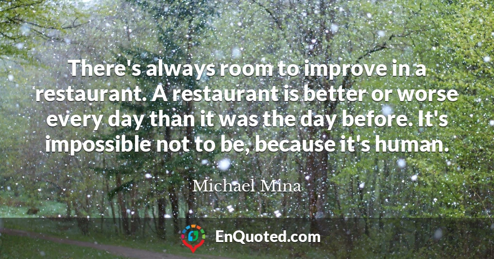 There's always room to improve in a restaurant. A restaurant is better or worse every day than it was the day before. It's impossible not to be, because it's human.
