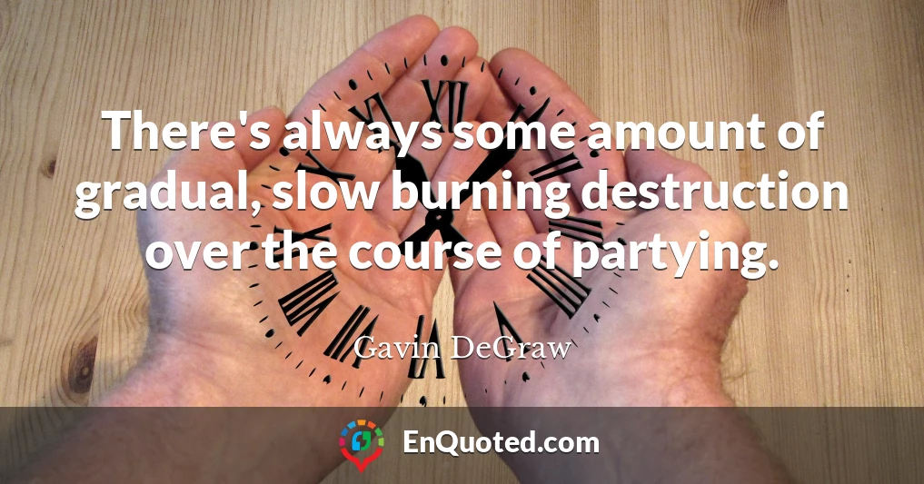 There's always some amount of gradual, slow burning destruction over the course of partying.