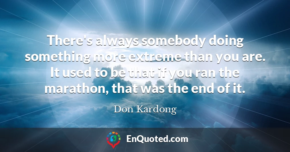 There's always somebody doing something more extreme than you are. It used to be that if you ran the marathon, that was the end of it.