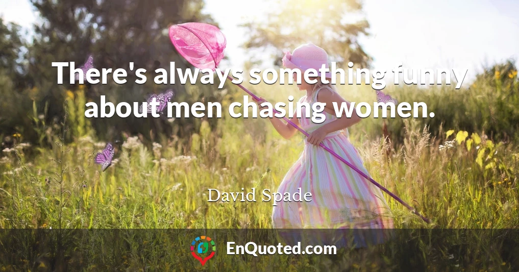There's always something funny about men chasing women.
