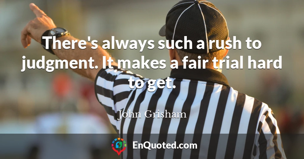 There's always such a rush to judgment. It makes a fair trial hard to get.