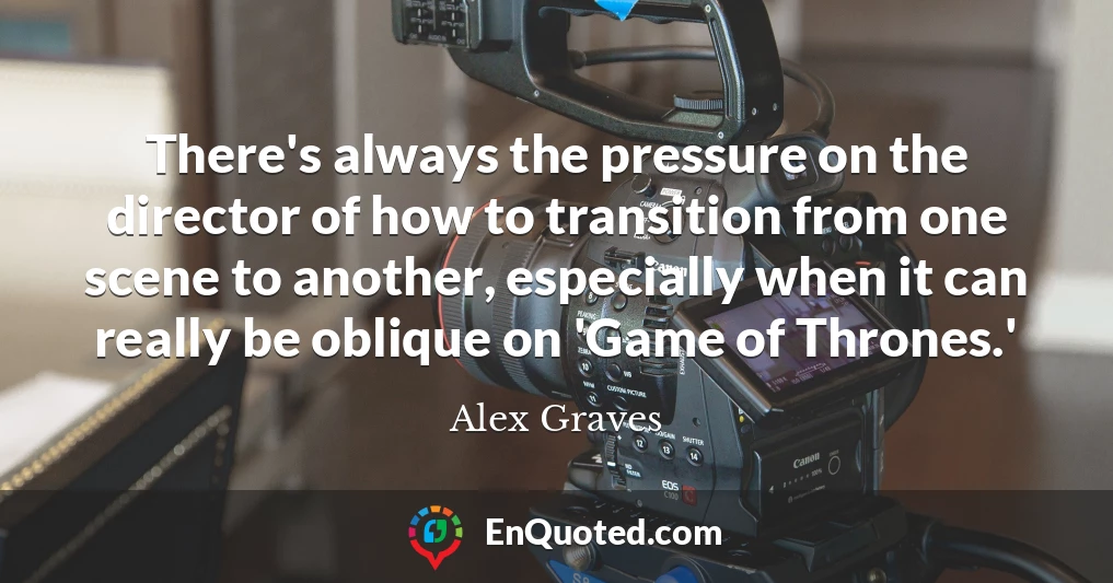 There's always the pressure on the director of how to transition from one scene to another, especially when it can really be oblique on 'Game of Thrones.'