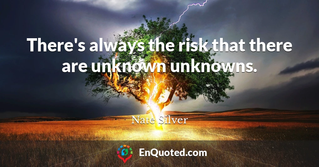 There's always the risk that there are unknown unknowns.