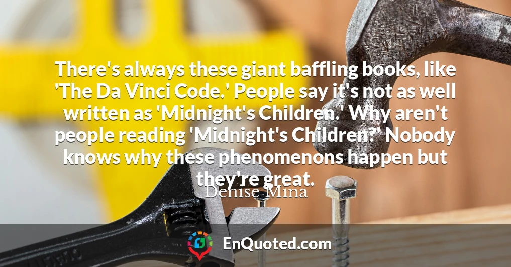 There's always these giant baffling books, like 'The Da Vinci Code.' People say it's not as well written as 'Midnight's Children.' Why aren't people reading 'Midnight's Children?' Nobody knows why these phenomenons happen but they're great.