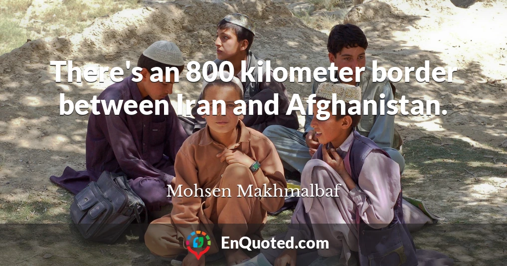 There's an 800 kilometer border between Iran and Afghanistan.