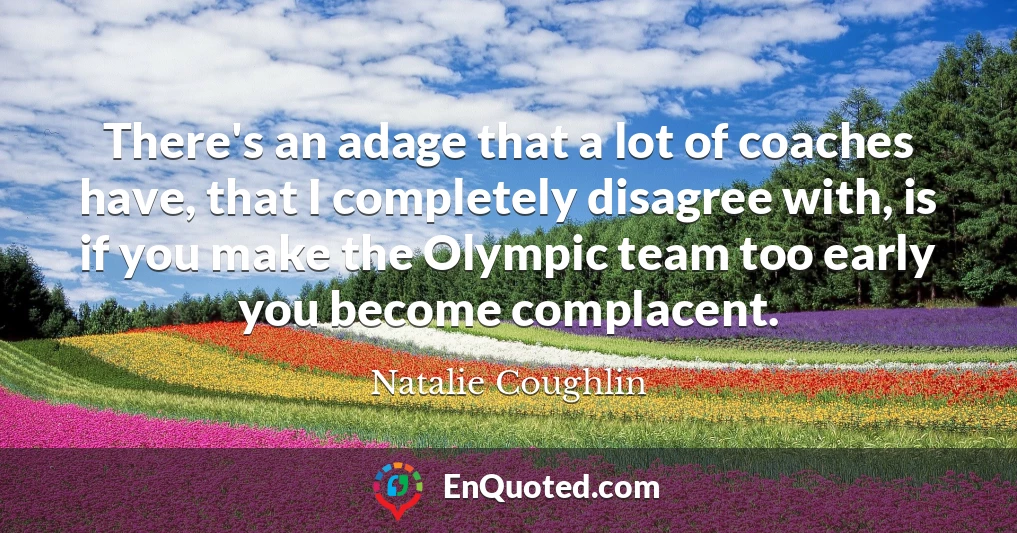 There's an adage that a lot of coaches have, that I completely disagree with, is if you make the Olympic team too early you become complacent.