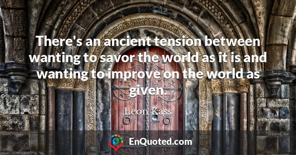 There's an ancient tension between wanting to savor the world as it is and wanting to improve on the world as given.