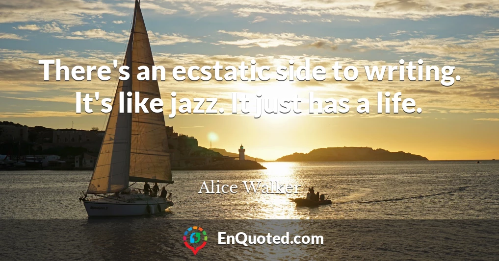 There's an ecstatic side to writing. It's like jazz. It just has a life.