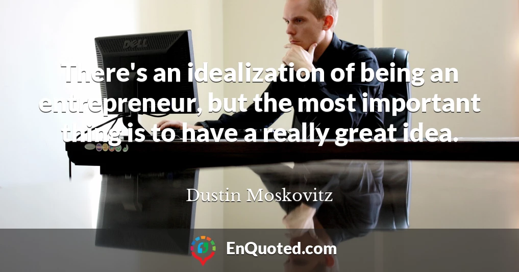 There's an idealization of being an entrepreneur, but the most important thing is to have a really great idea.