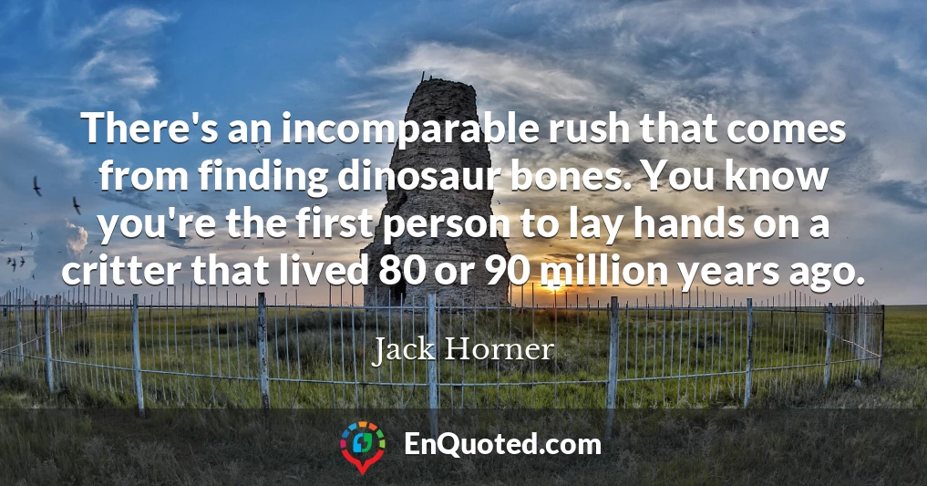 There's an incomparable rush that comes from finding dinosaur bones. You know you're the first person to lay hands on a critter that lived 80 or 90 million years ago.