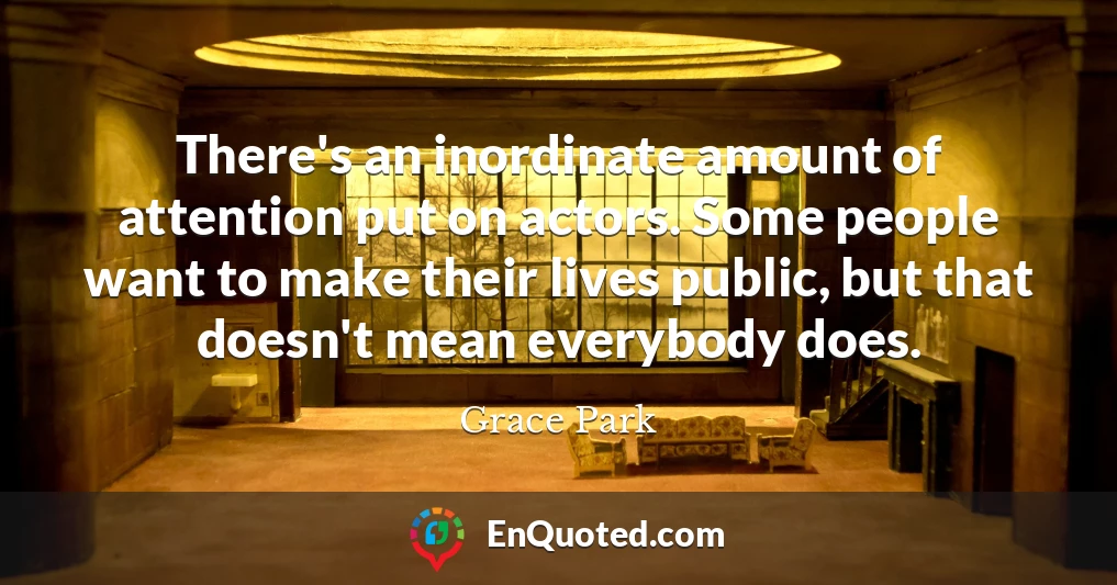 There's an inordinate amount of attention put on actors. Some people want to make their lives public, but that doesn't mean everybody does.
