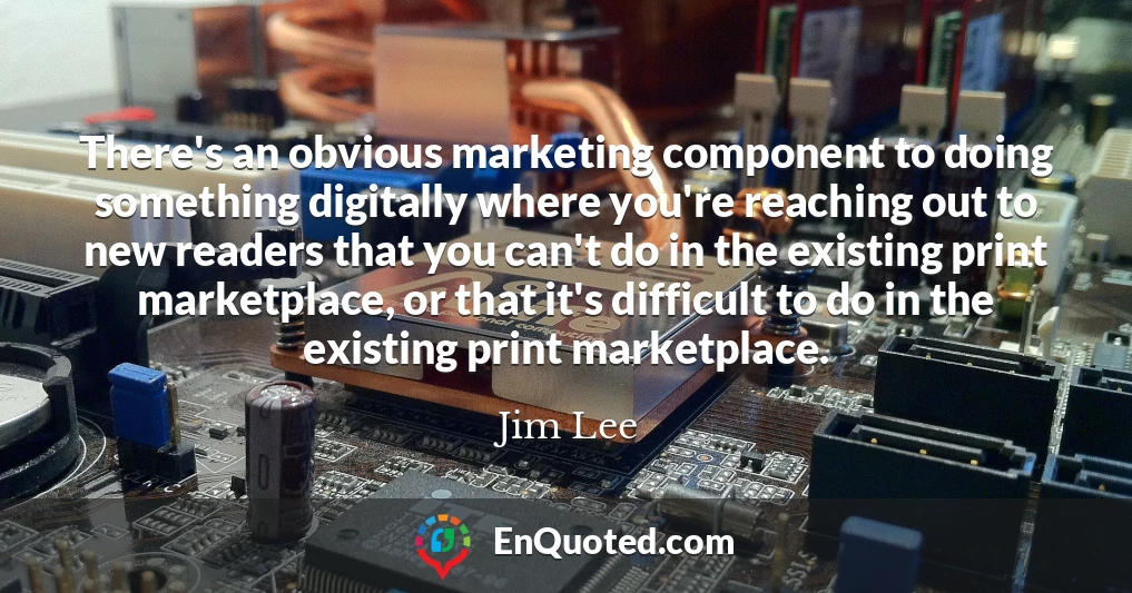 There's an obvious marketing component to doing something digitally where you're reaching out to new readers that you can't do in the existing print marketplace, or that it's difficult to do in the existing print marketplace.