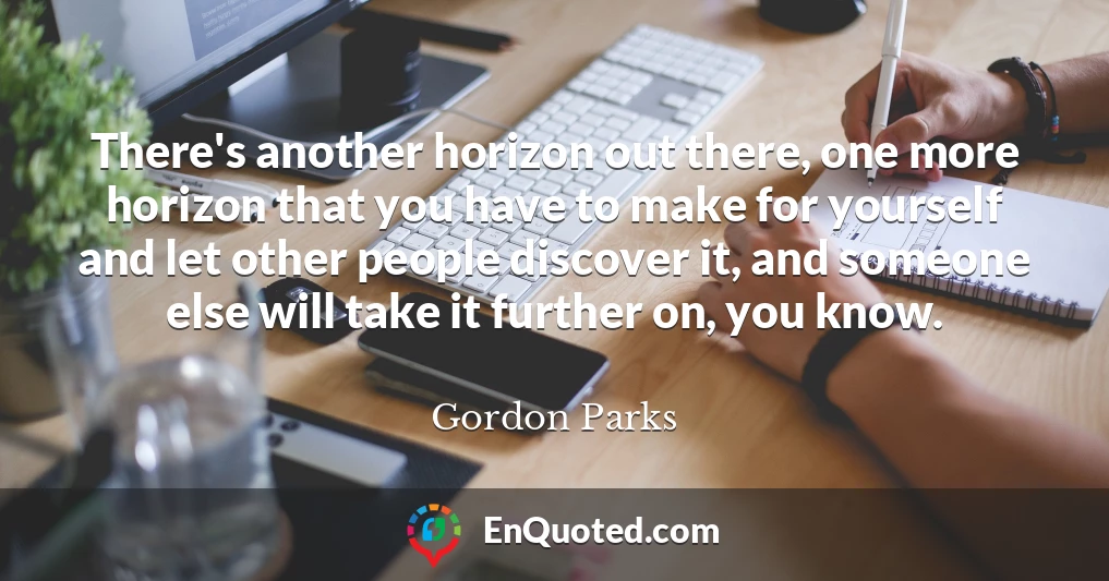 There's another horizon out there, one more horizon that you have to make for yourself and let other people discover it, and someone else will take it further on, you know.