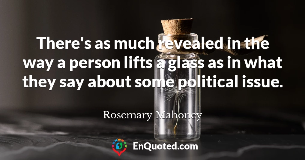 There's as much revealed in the way a person lifts a glass as in what they say about some political issue.