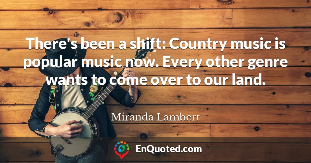 There's been a shift: Country music is popular music now. Every other genre wants to come over to our land.