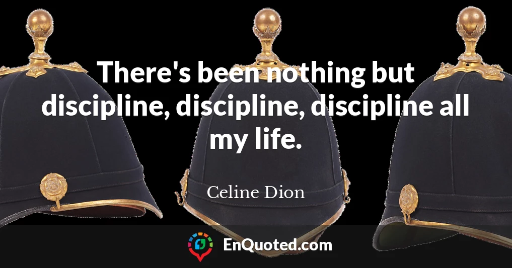 There's been nothing but discipline, discipline, discipline all my life.