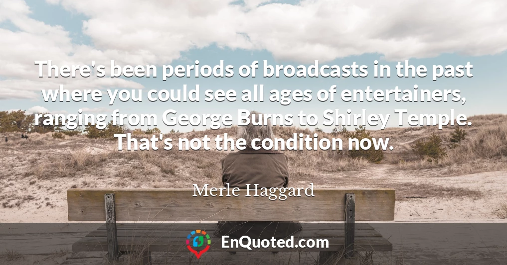 There's been periods of broadcasts in the past where you could see all ages of entertainers, ranging from George Burns to Shirley Temple. That's not the condition now.