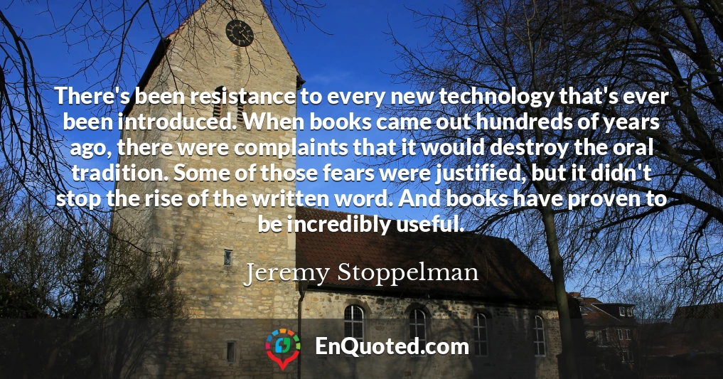 There's been resistance to every new technology that's ever been introduced. When books came out hundreds of years ago, there were complaints that it would destroy the oral tradition. Some of those fears were justified, but it didn't stop the rise of the written word. And books have proven to be incredibly useful.