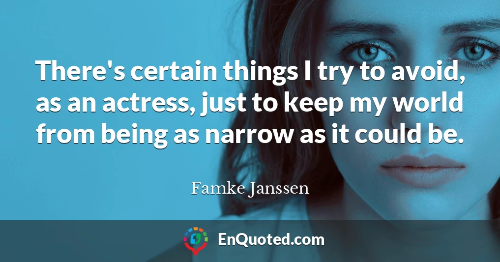 There's certain things I try to avoid, as an actress, just to keep my world from being as narrow as it could be.