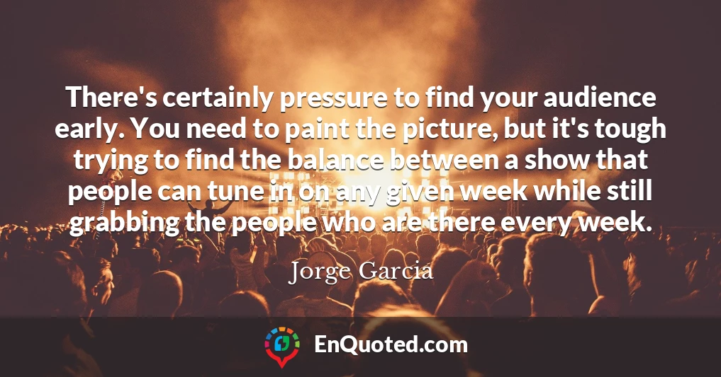 There's certainly pressure to find your audience early. You need to paint the picture, but it's tough trying to find the balance between a show that people can tune in on any given week while still grabbing the people who are there every week.