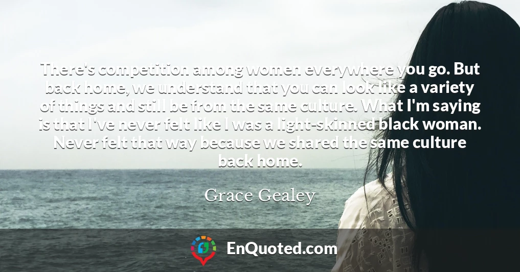 There's competition among women everywhere you go. But back home, we understand that you can look like a variety of things and still be from the same culture. What I'm saying is that I've never felt like I was a light-skinned black woman. Never felt that way because we shared the same culture back home.