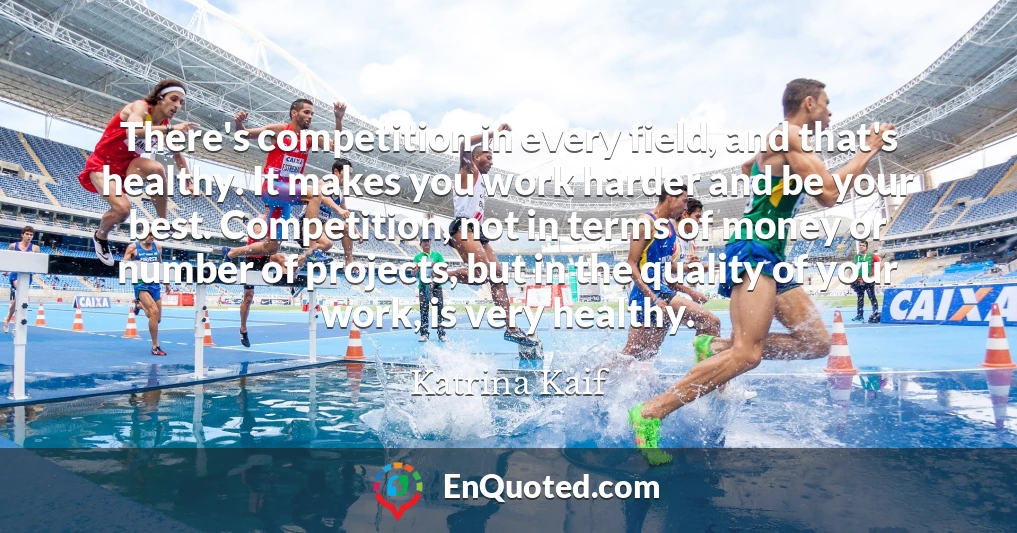 There's competition in every field, and that's healthy. It makes you work harder and be your best. Competition, not in terms of money or number of projects, but in the quality of your work, is very healthy.