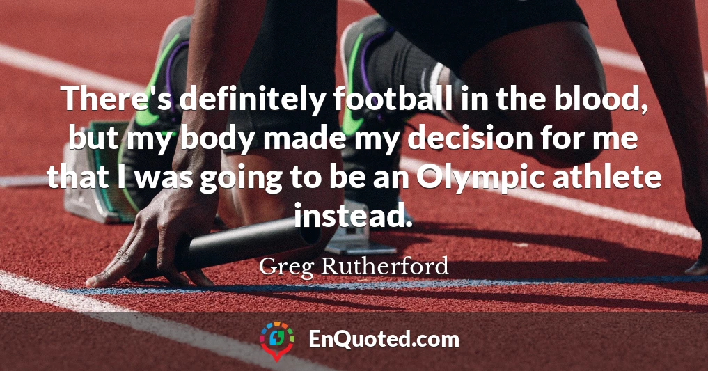 There's definitely football in the blood, but my body made my decision for me that I was going to be an Olympic athlete instead.