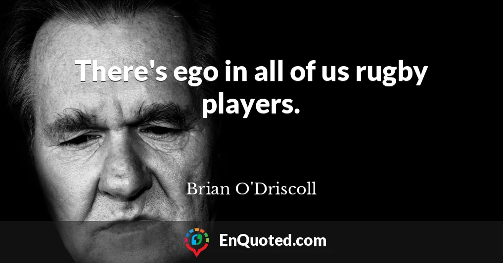 There's ego in all of us rugby players.