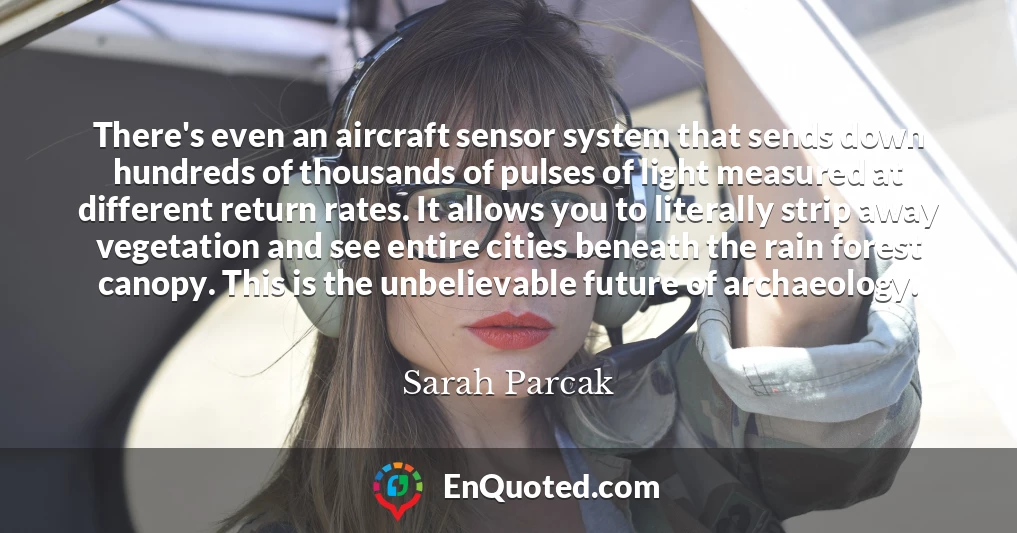 There's even an aircraft sensor system that sends down hundreds of thousands of pulses of light measured at different return rates. It allows you to literally strip away vegetation and see entire cities beneath the rain forest canopy. This is the unbelievable future of archaeology.