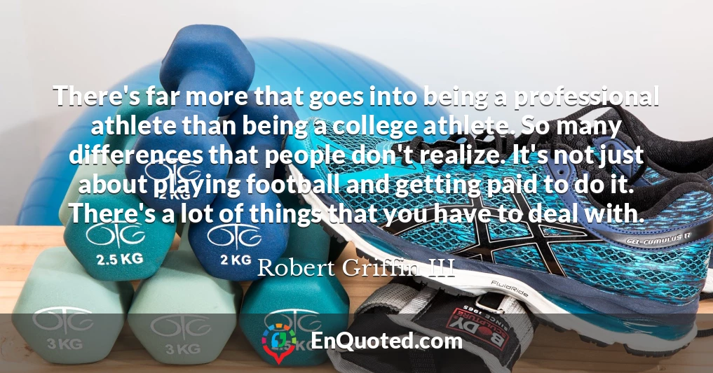 There's far more that goes into being a professional athlete than being a college athlete. So many differences that people don't realize. It's not just about playing football and getting paid to do it. There's a lot of things that you have to deal with.