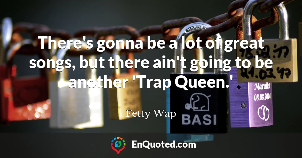 There's gonna be a lot of great songs, but there ain't going to be another 'Trap Queen.'