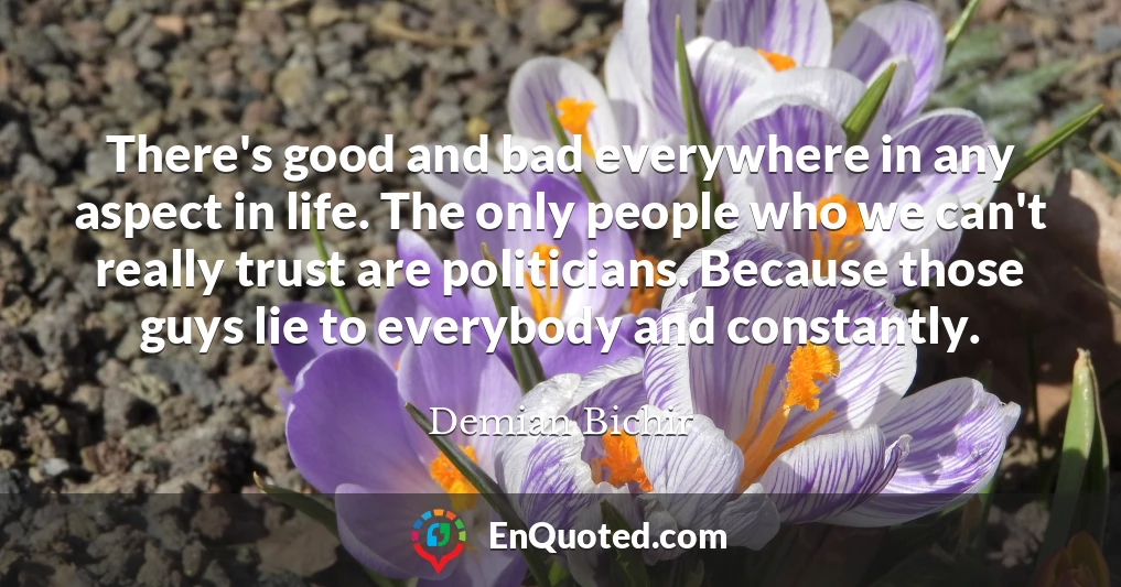 There's good and bad everywhere in any aspect in life. The only people who we can't really trust are politicians. Because those guys lie to everybody and constantly.