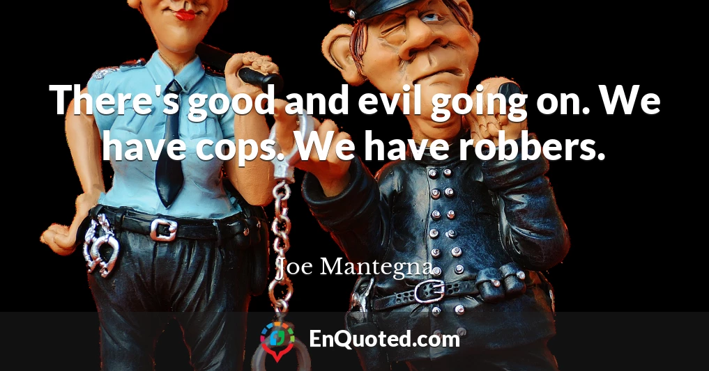 There's good and evil going on. We have cops. We have robbers.