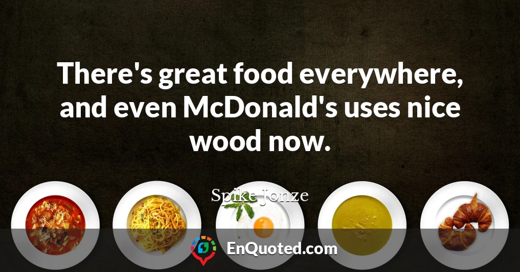 There's great food everywhere, and even McDonald's uses nice wood now.