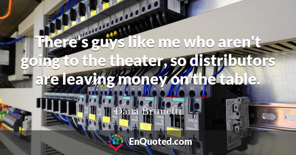 There's guys like me who aren't going to the theater, so distributors are leaving money on the table.
