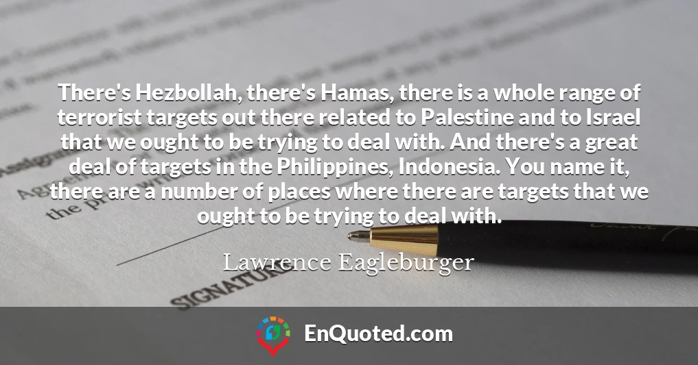 There's Hezbollah, there's Hamas, there is a whole range of terrorist targets out there related to Palestine and to Israel that we ought to be trying to deal with. And there's a great deal of targets in the Philippines, Indonesia. You name it, there are a number of places where there are targets that we ought to be trying to deal with.