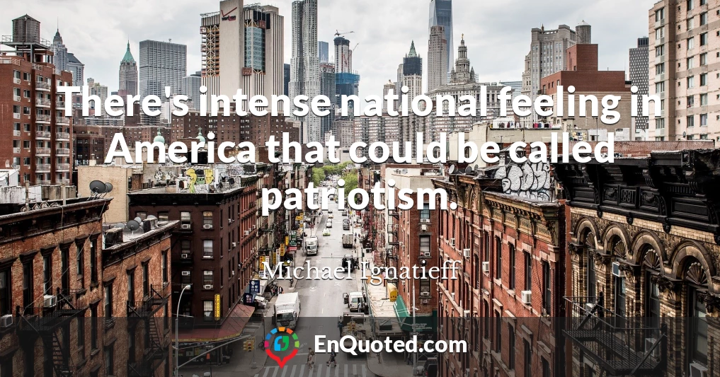 There's intense national feeling in America that could be called patriotism.