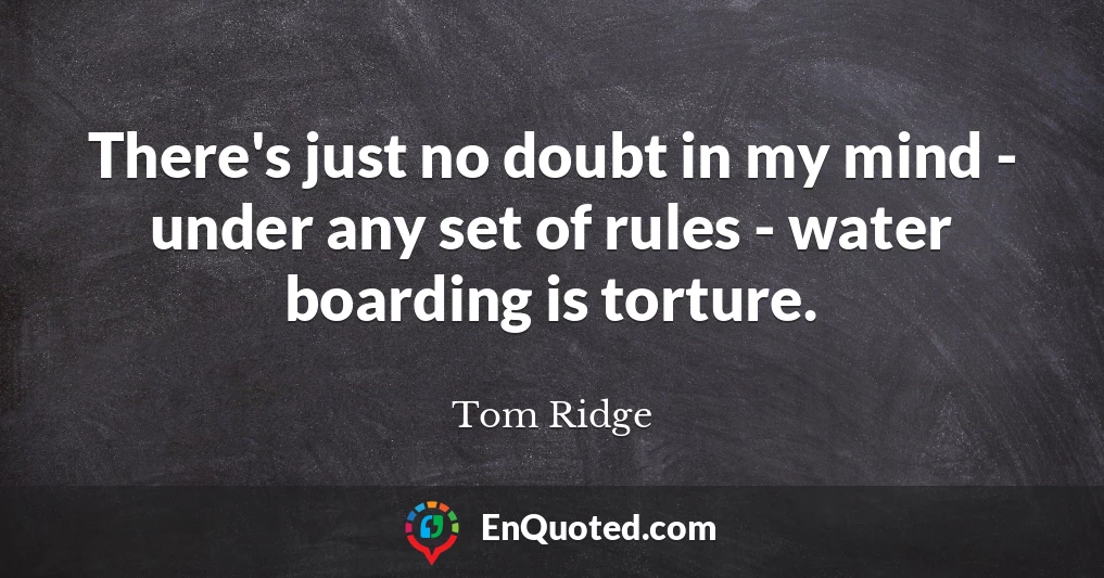 There's just no doubt in my mind - under any set of rules - water boarding is torture.