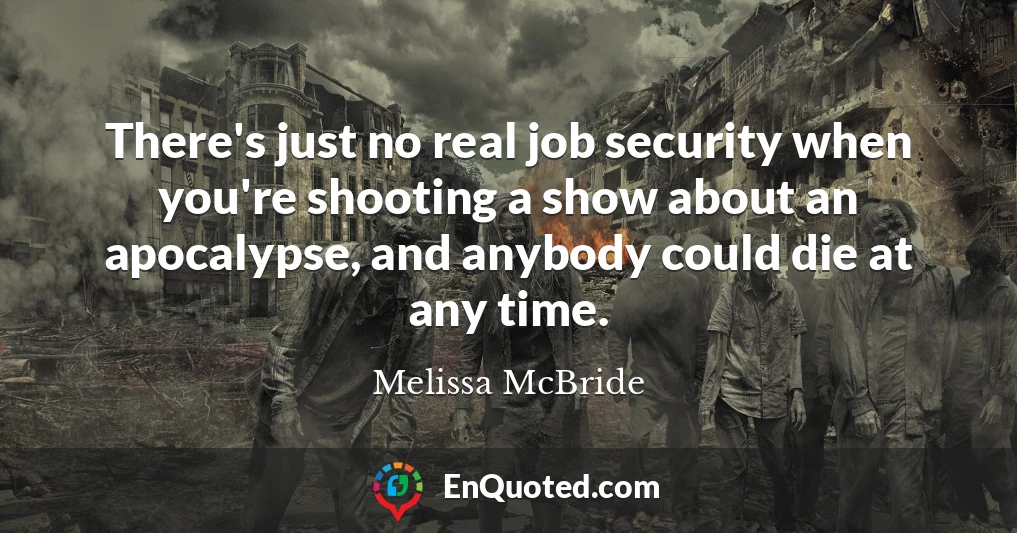 There's just no real job security when you're shooting a show about an apocalypse, and anybody could die at any time.