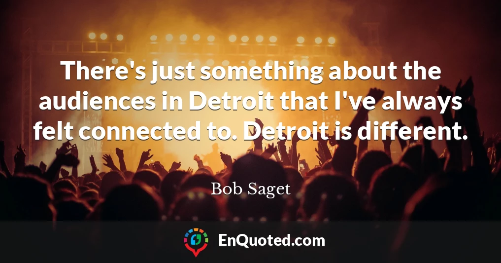 There's just something about the audiences in Detroit that I've always felt connected to. Detroit is different.